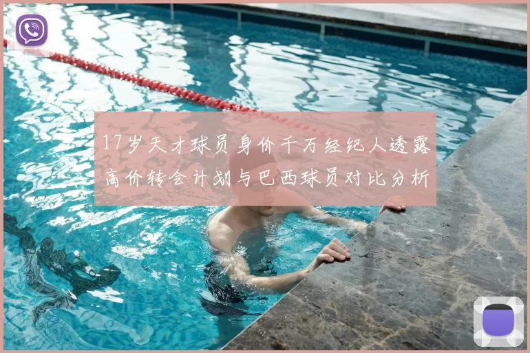 17岁天才球员身价千万经纪人透露高价转会计划与巴西球员对比分析