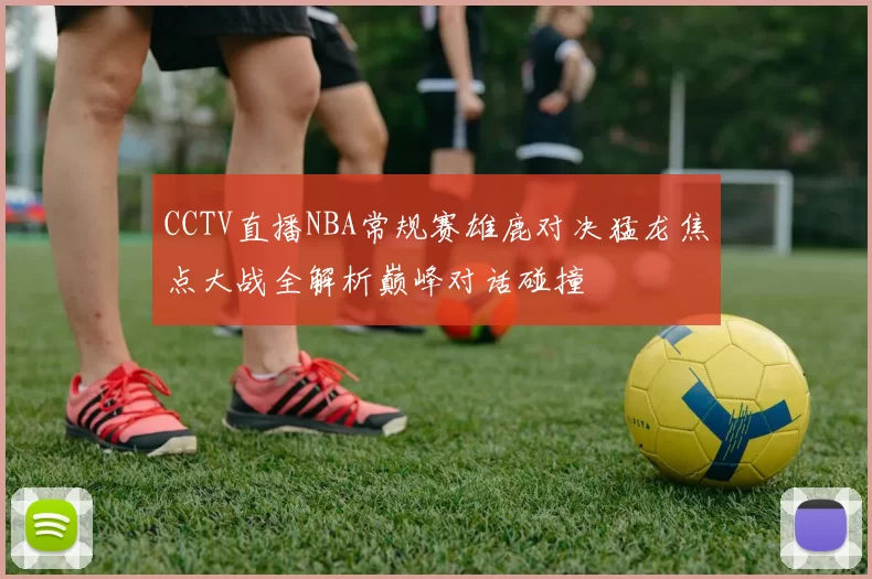 CCTV直播NBA常规赛雄鹿对决猛龙焦点大战全解析巅峰对话碰撞
