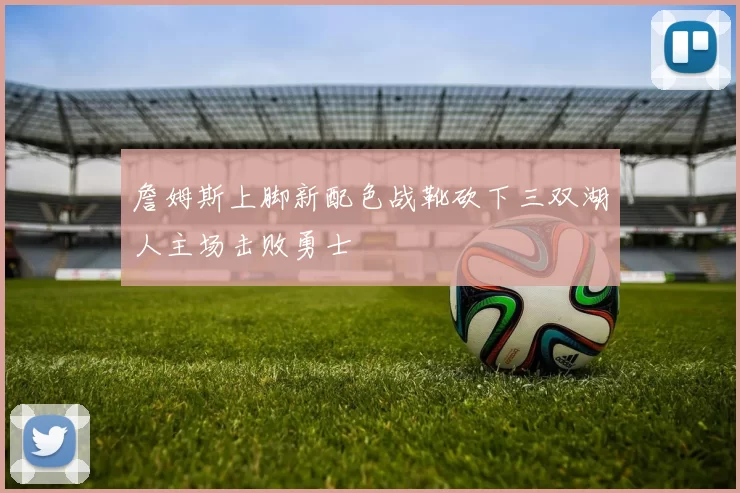 詹姆斯上脚新配色战靴砍下三双湖人主场击败勇士