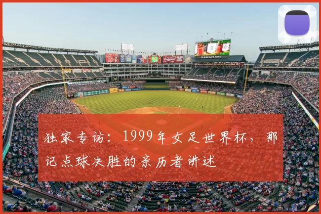 独家专访：1999年女足世界杯，那记点球决胜的亲历者讲述