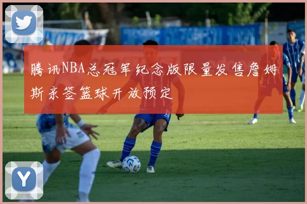 腾讯NBA总冠军纪念版限量发售詹姆斯亲签篮球开放预定