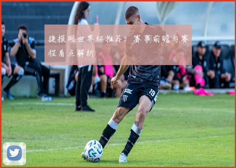 捷报网世界杯推荐:赛事前瞻与赛程看点解析