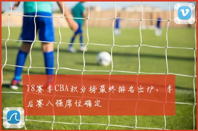 18赛季CBA积分榜最终排名出炉，季后赛八强席位确定