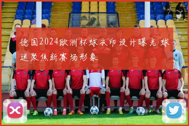 德国2024欧洲杯球衣印设计曝光 球迷聚焦新赛场形象