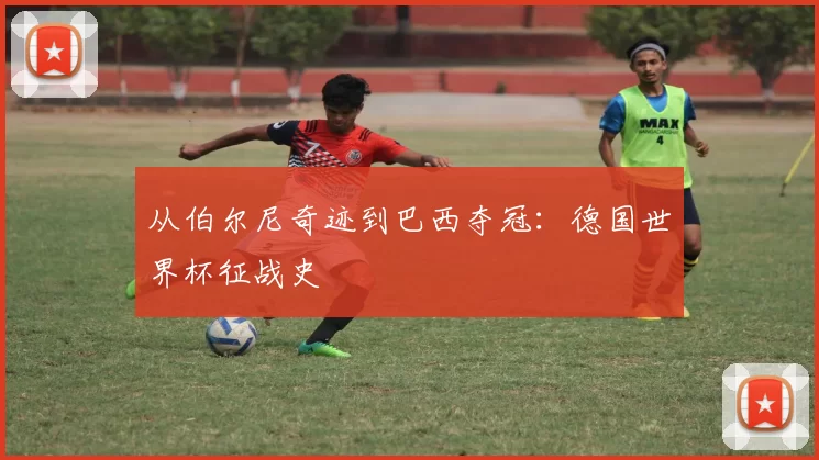 从伯尔尼奇迹到巴西夺冠：德国世界杯征战史