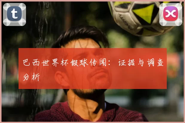 巴西世界杯假球传闻:证据与调查分析