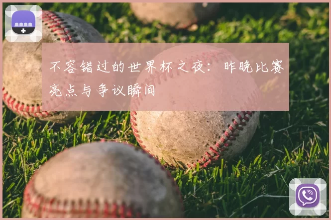 不容错过的世界杯之夜：昨晚比赛亮点与争议瞬间