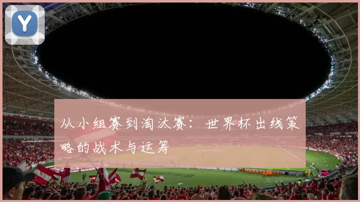 从小组赛到淘汰赛:世界杯出线策略的战术与运筹