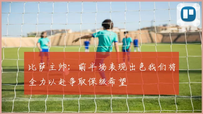 比萨主帅：前半场表现出色我们将全力以赴争取保级希望