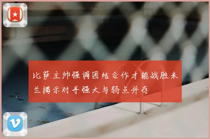 比萨主帅强调团结合作才能战胜米兰揭示对手强大与弱点并存