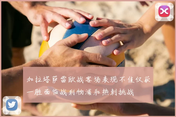 加拉塔萨雷欧战客场表现不佳仅获一胜面临战利物浦和热刺挑战