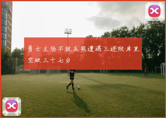 勇士主场不敌灰熊遭遇三连败库里空砍三十七分