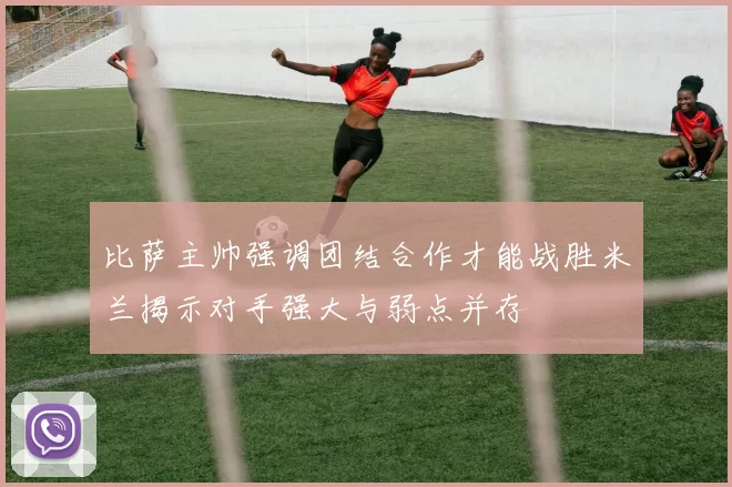比萨主帅强调团结合作才能战胜米兰揭示对手强大与弱点并存