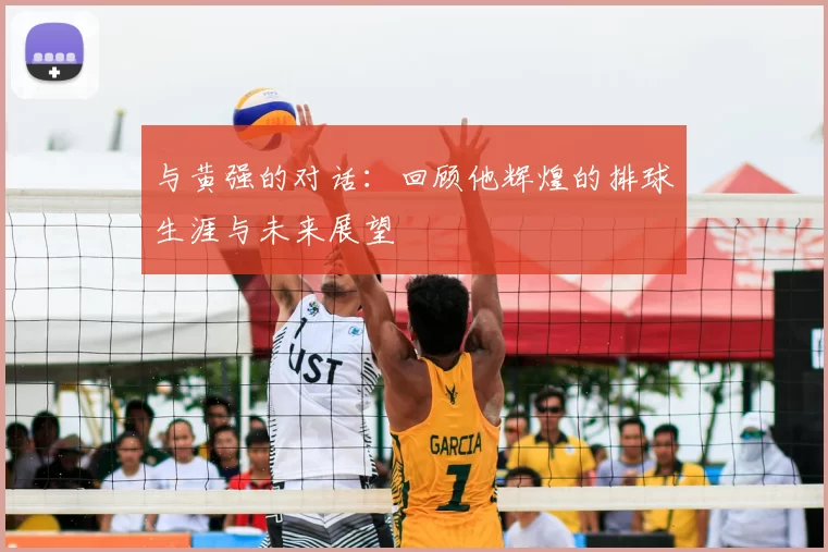 与黄强的对话：回顾他辉煌的排球生涯与未来展望