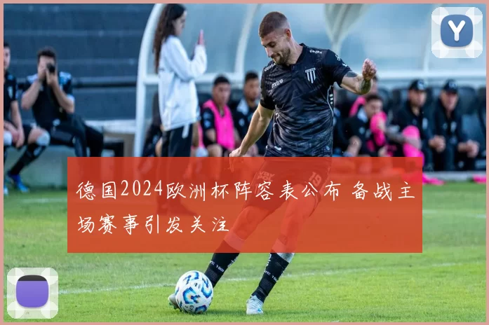 德国2024欧洲杯阵容表公布 备战主场赛事引发关注