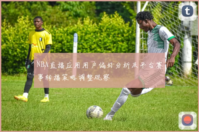 NBA直播应用用户偏好分析及平台赛事转播策略调整观察