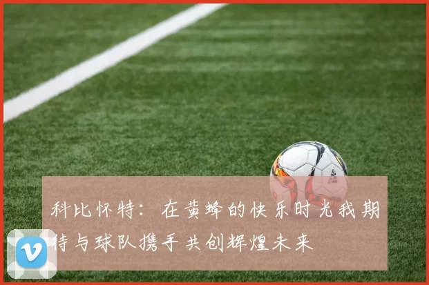 科比怀特：在黄蜂的快乐时光我期待与球队携手共创辉煌未来