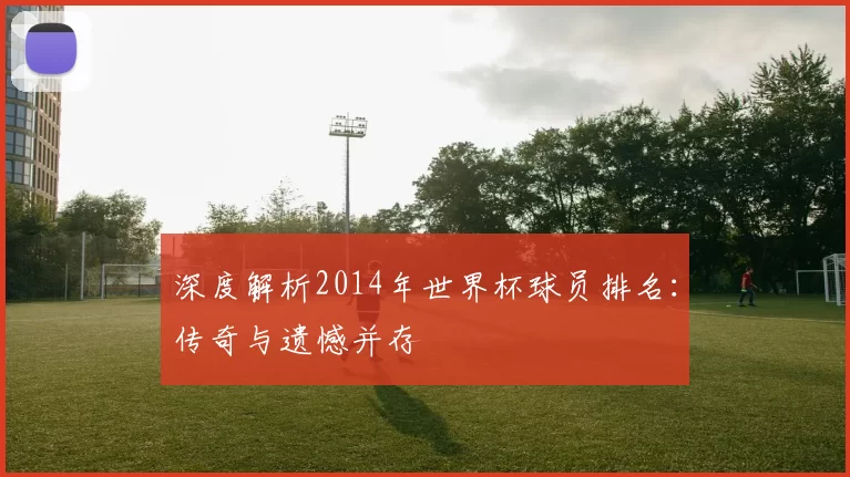 深度解析2014年世界杯球员排名：传奇与遗憾并存