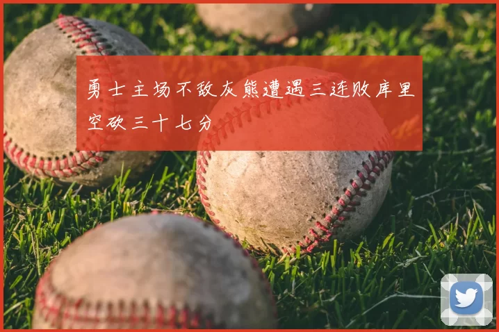 勇士主场不敌灰熊遭遇三连败库里空砍三十七分