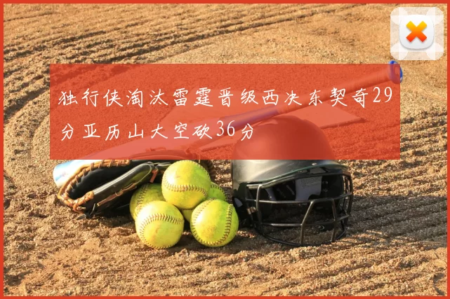 独行侠淘汰雷霆晋级西决东契奇29分亚历山大空砍36分