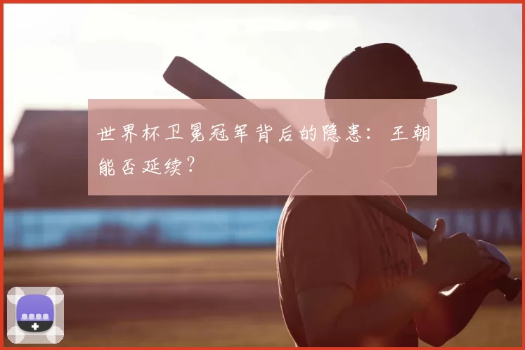 世界杯卫冕冠军背后的隐患：王朝能否延续？