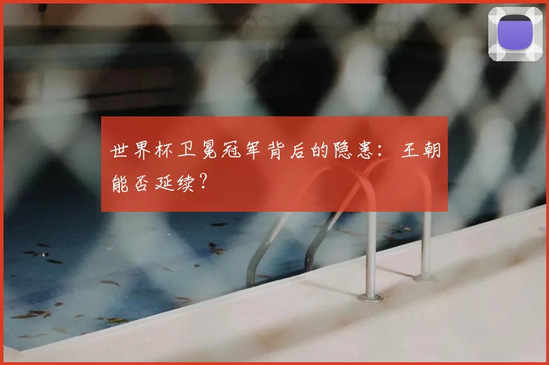 世界杯卫冕冠军背后的隐患：王朝能否延续？