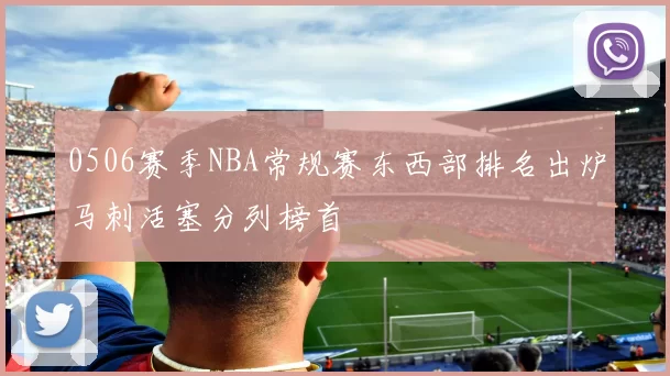 0506赛季NBA常规赛东西部排名出炉马刺活塞分列榜首