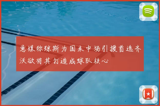 意媒称琼斯为国米中场引援首选齐沃欲将其打造成球队核心