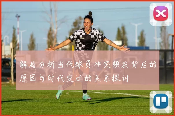 解局分析当代球员冲突频发背后的原因与时代变迁的关系探讨