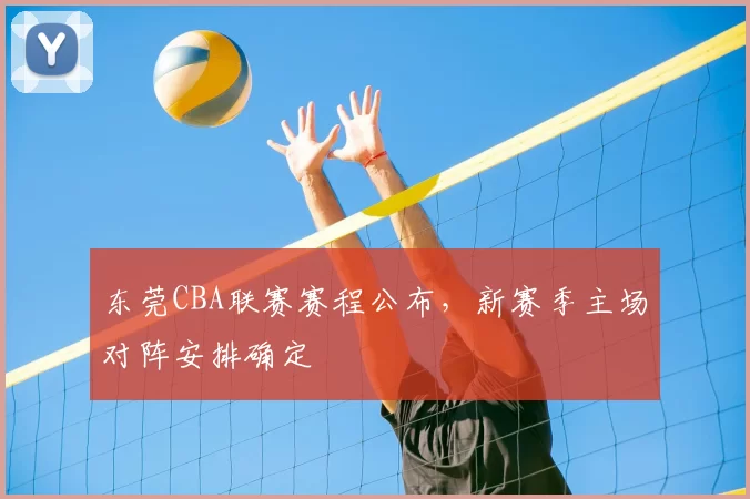 东莞CBA联赛赛程公布，新赛季主场对阵安排确定