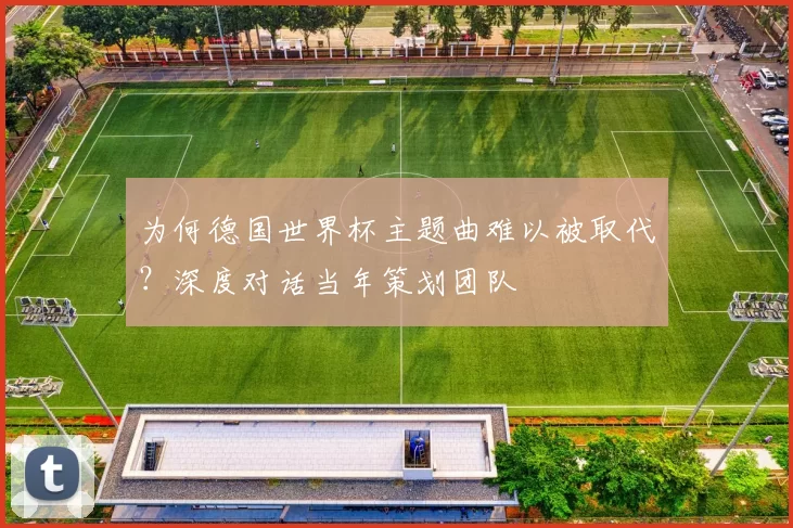 为何德国世界杯主题曲难以被取代？深度对话当年策划团队