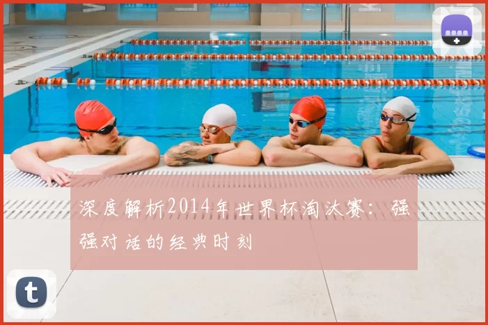深度解析2014年世界杯淘汰赛：强强对话的经典时刻
