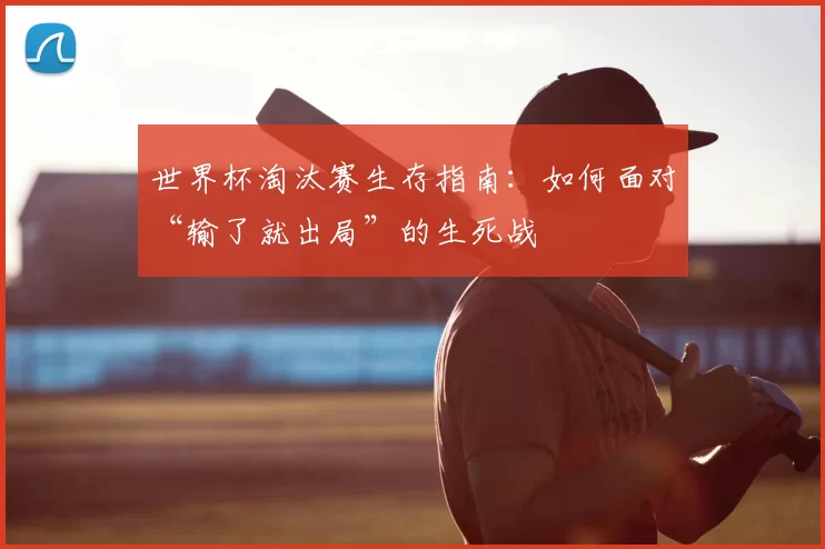世界杯淘汰赛生存指南：如何面对“输了就出局”的生死战
