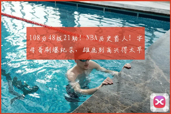 108分48板21助！NBA历史首人！字母哥刷爆纪录，雄鹿别高兴得太早