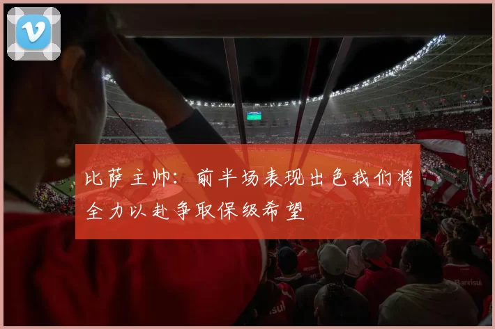 比萨主帅：前半场表现出色我们将全力以赴争取保级希望