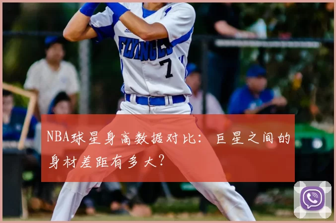 NBA球星身高数据对比：巨星之间的身材差距有多大？