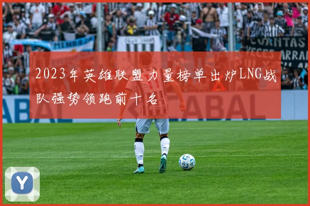 2023年英雄联盟力量榜单出炉LNG战队强势领跑前十名