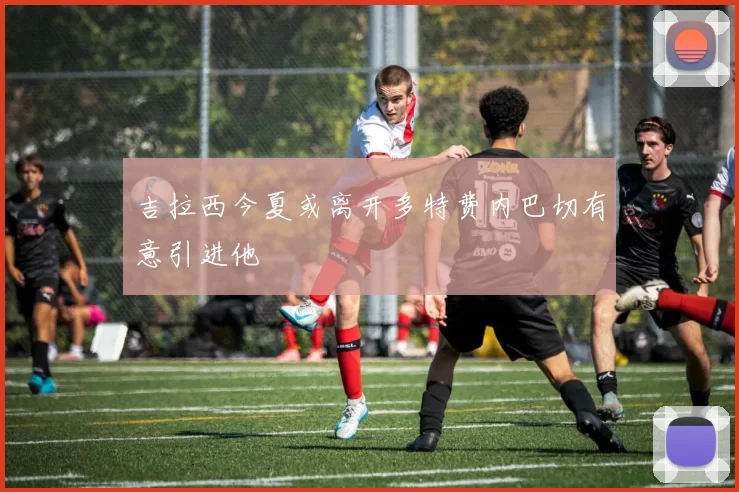 吉拉西今夏或离开多特费内巴切有意引进他