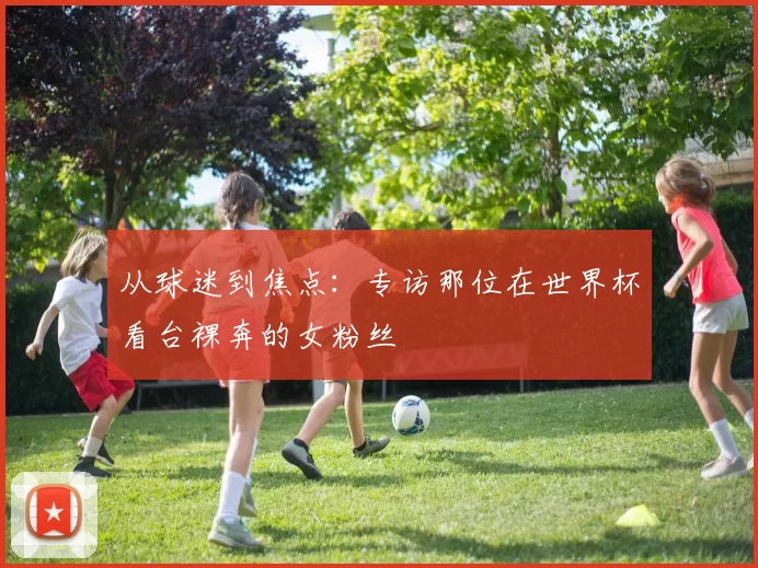 从球迷到焦点：专访那位在世界杯看台裸奔的女粉丝
