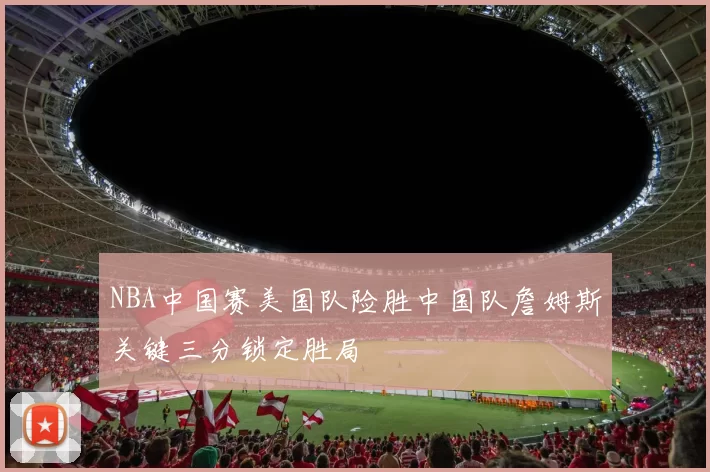 NBA中国赛美国队险胜中国队詹姆斯关键三分锁定胜局