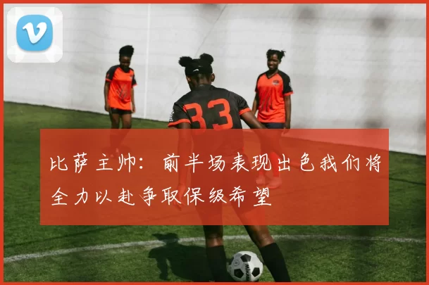 比萨主帅：前半场表现出色我们将全力以赴争取保级希望