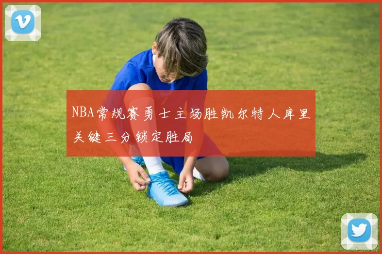 NBA常规赛勇士主场胜凯尔特人库里关键三分锁定胜局
