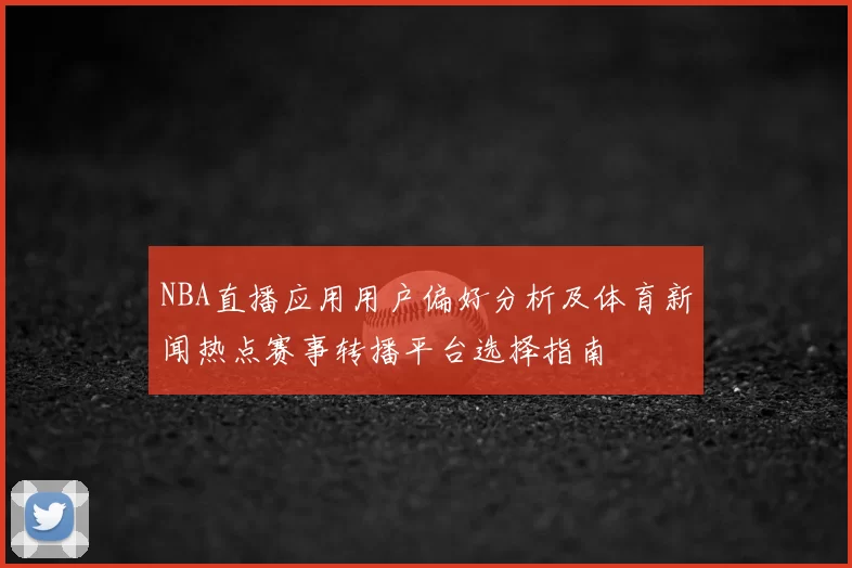 NBA直播应用用户偏好分析及体育新闻热点赛事转播平台选择指南