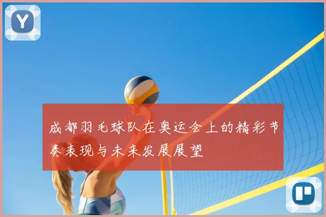 成都羽毛球队在奥运会上的精彩节奏表现与未来发展展望