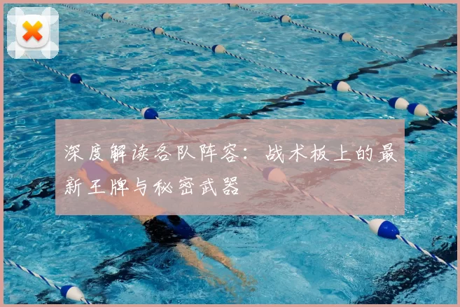 深度解读各队阵容：战术板上的最新王牌与秘密武器