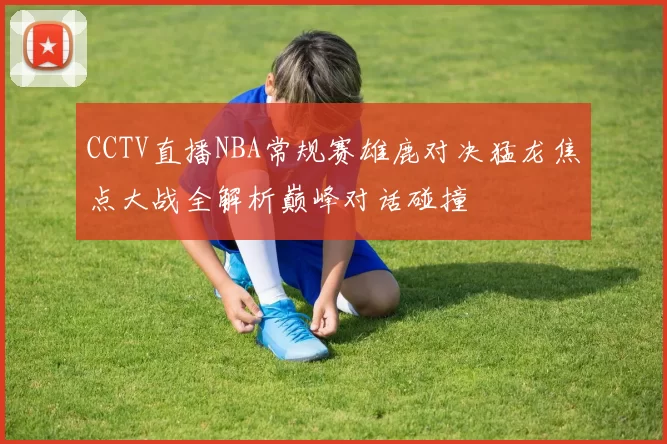 CCTV直播NBA常规赛雄鹿对决猛龙焦点大战全解析巅峰对话碰撞