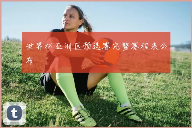 世界杯亚洲区预选赛完整赛程表公布