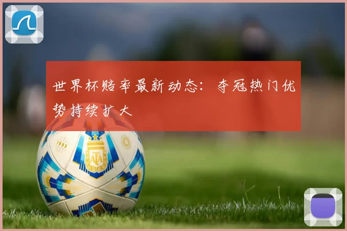 世界杯赔率最新动态：夺冠热门优势持续扩大