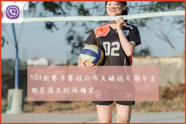 NBA新赛季赛程公布关键战日期与全明星周末时间确定
