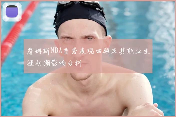 詹姆斯NBA首秀表现回顾及其职业生涯初期影响分析
